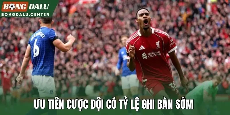 Ưu tiên cược đội có tỷ lệ ghi bàn sớm 